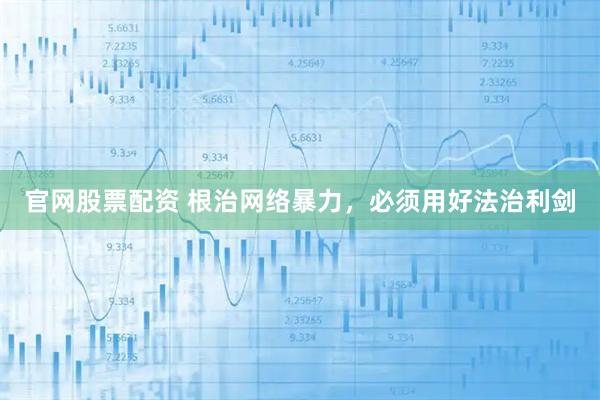官网股票配资 根治网络暴力，必须用好法治利剑