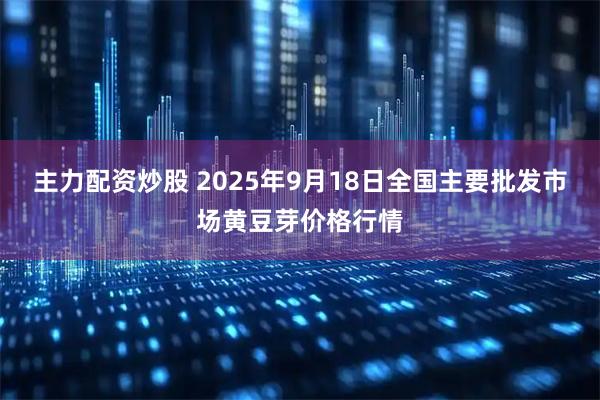 主力配资炒股 2025年9月18日全国主要批发市场黄豆芽价格行情
