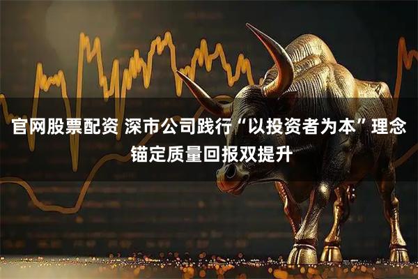 官网股票配资 深市公司践行“以投资者为本”理念 锚定质量回报双提升